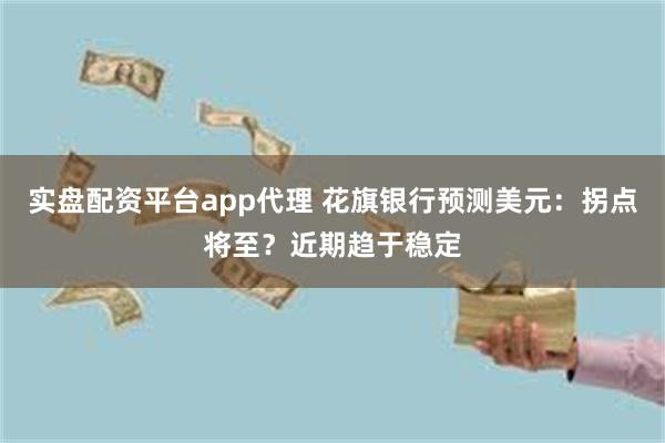 实盘配资平台app代理 花旗银行预测美元：拐点将至？近期趋于稳定