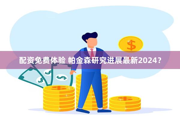 配资免费体验 帕金森研究进展最新2024？