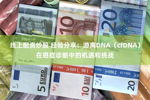 线上配资炒股 经验分享：游离DNA（cfDNA）在癌症诊断中的机遇和挑战