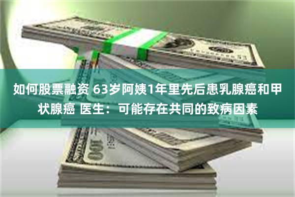 如何股票融资 63岁阿姨1年里先后患乳腺癌和甲状腺癌 医生：可能存在共同的致病因素