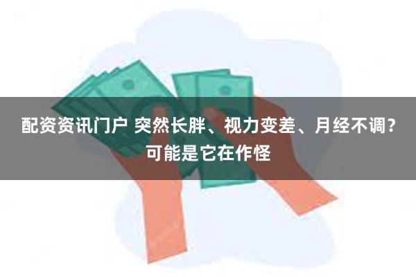 配资资讯门户 突然长胖、视力变差、月经不调？可能是它在作怪