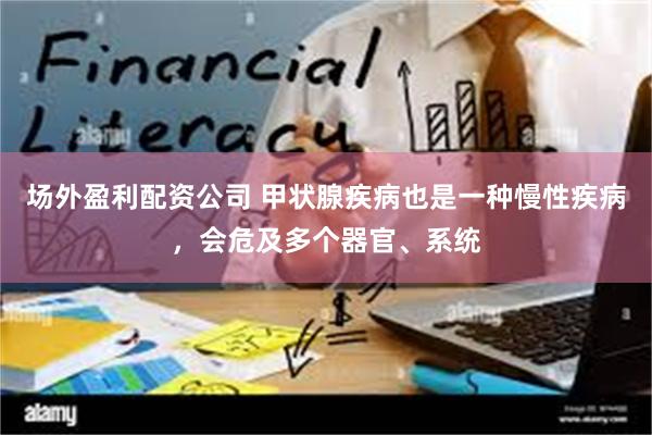 场外盈利配资公司 甲状腺疾病也是一种慢性疾病，会危及多个器官、系统