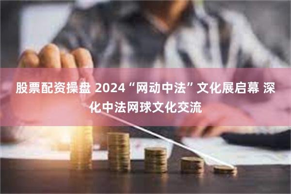 股票配资操盘 2024“网动中法”文化展启幕 深化中法网球文化交流