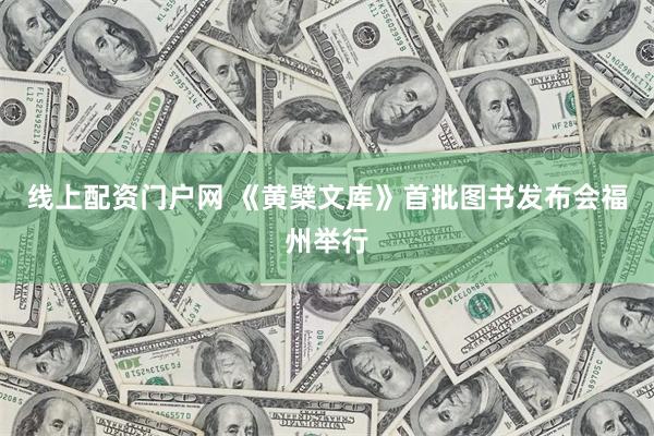 线上配资门户网 《黄檗文库》首批图书发布会福州举行