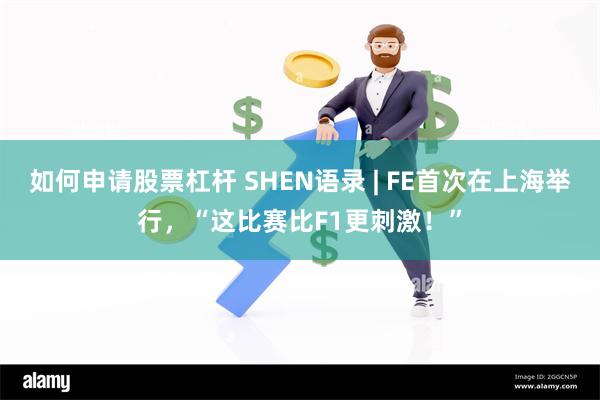 如何申请股票杠杆 SHEN语录 | FE首次在上海举行，“这比赛比F1更刺激！”