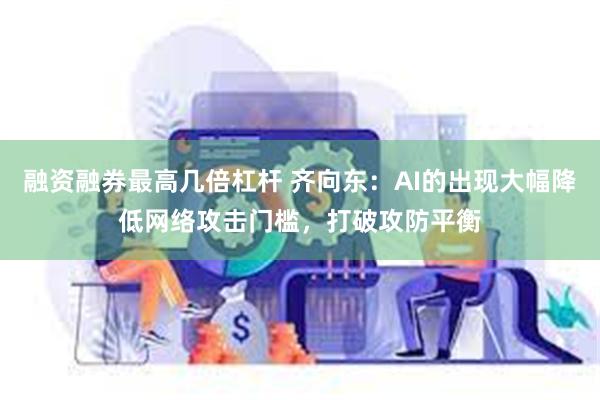 融资融券最高几倍杠杆 齐向东：AI的出现大幅降低网络攻击门槛，打破攻防平衡