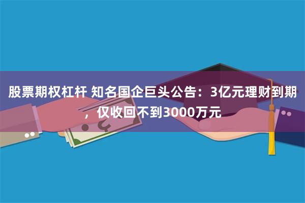 股票期权杠杆 知名国企巨头公告：3亿元理财到期，仅收回不到3000万元