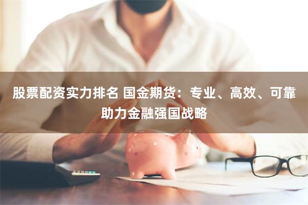 股票配资实力排名 国金期货：专业、高效、可靠助力金融强国战略