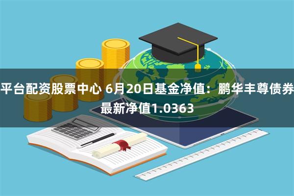 平台配资股票中心 6月20日基金净值：鹏华丰尊债券最新净值1.0363