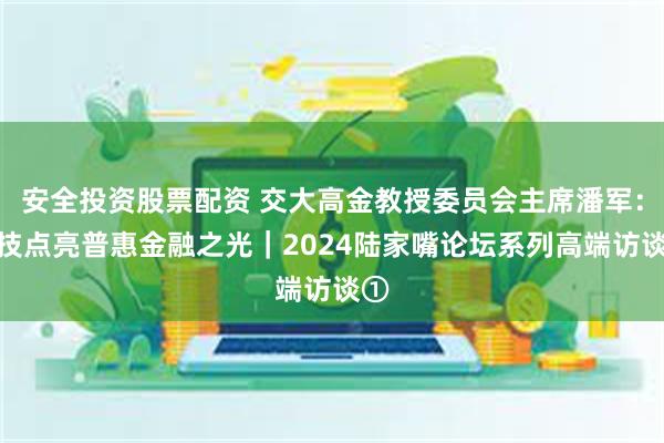 安全投资股票配资 交大高金教授委员会主席潘军：科技点亮普惠金融之光｜2024陆家嘴论坛系列高端访谈①