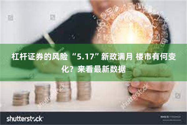 杠杆证券的风险 “5.17”新政满月 楼市有何变化？来看最新数据