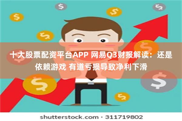 十大股票配资平台APP 网易Q3财报解读：还是依赖游戏 有道亏损导致净利下滑