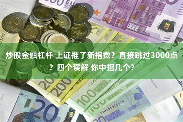 炒股金融杠杆 上证推了新指数？直接跳过3000点？四个误解 你中招几个？