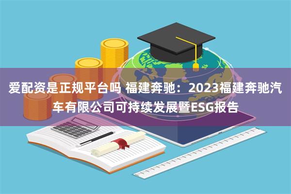 爱配资是正规平台吗 福建奔驰：2023福建奔驰汽车有限公司可持续发展暨ESG报告