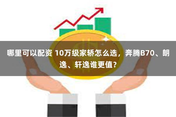 哪里可以配资 10万级家轿怎么选，奔腾B70、朗逸、轩逸谁更值？