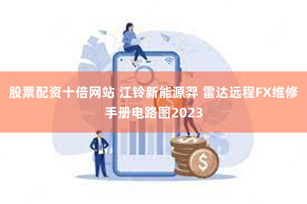 股票配资十倍网站 江铃新能源羿 雷达远程FX维修手册电路图2023