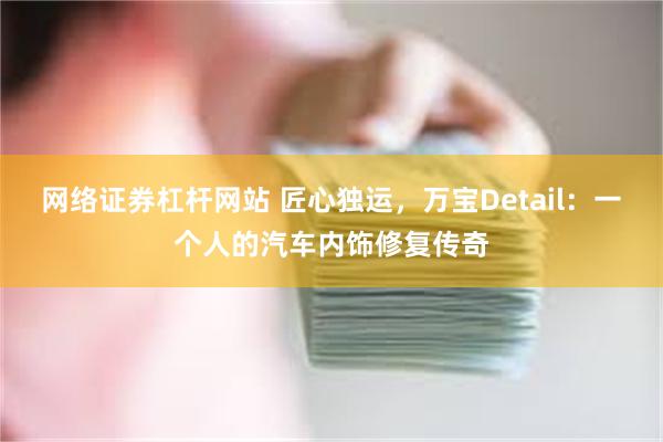 网络证券杠杆网站 匠心独运，万宝Detail：一个人的汽车内饰修复传奇