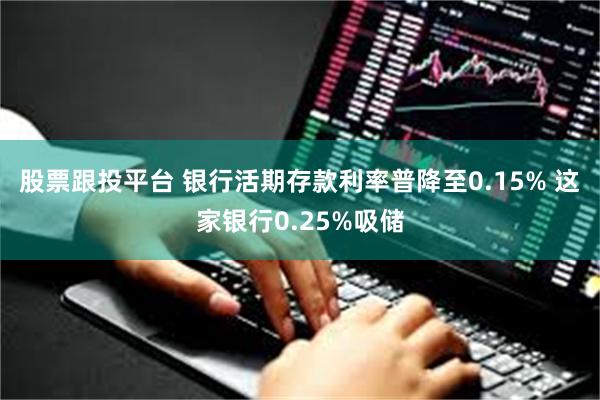 股票跟投平台 银行活期存款利率普降至0.15% 这家银行0.25%吸储