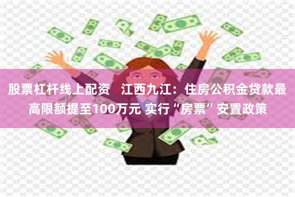 股票杠杆线上配资   江西九江：住房公积金贷款最高限额提至100万元 实行“房票”安置政策