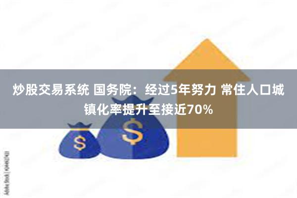 炒股交易系统 国务院：经过5年努力 常住人口城镇化率提升至接近70%