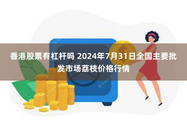 香港股票有杠杆吗 2024年7月31日全国主要批发市场荔枝价格行情