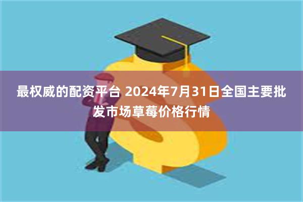 最权威的配资平台 2024年7月31日全国主要批发市场草莓价格行情