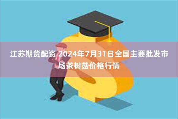 江苏期货配资 2024年7月31日全国主要批发市场茶树菇价格行情