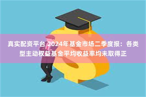 真实配资平台 2024年基金市场二季度报：各类型主动权益基金平均收益率均未取得正