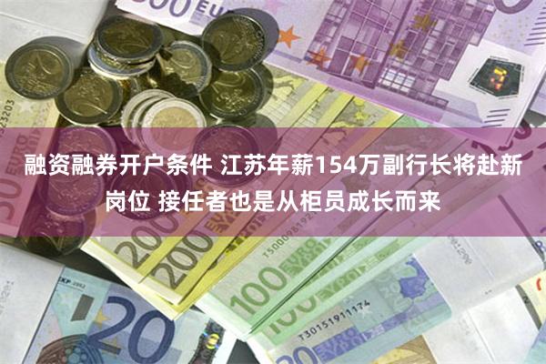 融资融券开户条件 江苏年薪154万副行长将赴新岗位 接任者也是从柜员成长而来