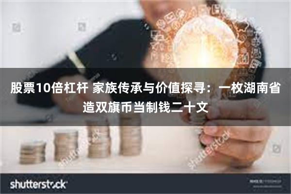 股票10倍杠杆 家族传承与价值探寻：一枚湖南省造双旗币当制钱二十文