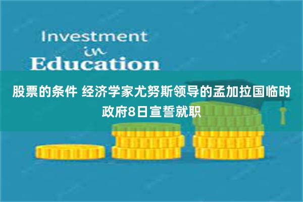 股票的条件 经济学家尤努斯领导的孟加拉国临时政府8日宣誓就职