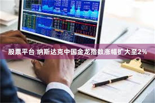 股票平台 纳斯达克中国金龙指数涨幅扩大至2%