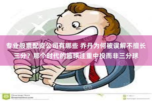 专业股票配资公司有哪些 乔丹为何被误解不擅长三分？那个时代的篮球注重中投而非三分球