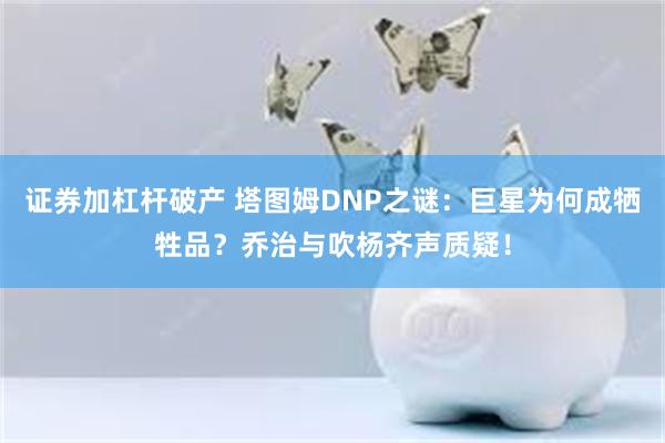 证券加杠杆破产 塔图姆DNP之谜：巨星为何成牺牲品？乔治与吹杨齐声质疑！