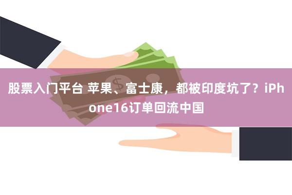 股票入门平台 苹果、富士康，都被印度坑了？iPhone16订单回流中国