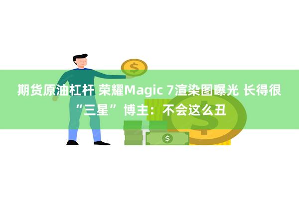 期货原油杠杆 荣耀Magic 7渲染图曝光 长得很“三星” 博主：不会这么丑