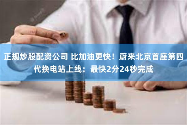 正规炒股配资公司 比加油更快！蔚来北京首座第四代换电站上线：最快2分24秒完成