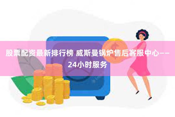 股票配资最新排行榜 威斯曼锅炉售后客服中心——24小时服务