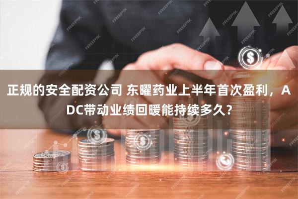 正规的安全配资公司 东曜药业上半年首次盈利，ADC带动业绩回暖能持续多久？