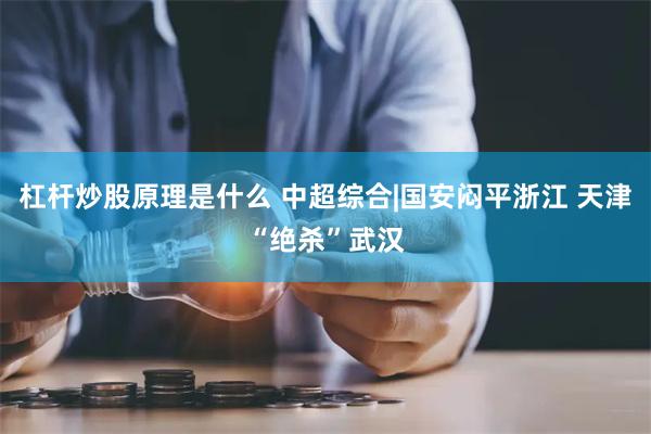 杠杆炒股原理是什么 中超综合|国安闷平浙江 天津“绝杀”武汉