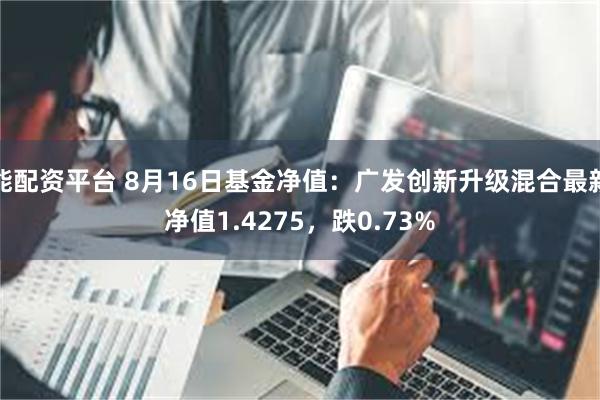 能配资平台 8月16日基金净值：广发创新升级混合最新净值1.4275，跌0.73%