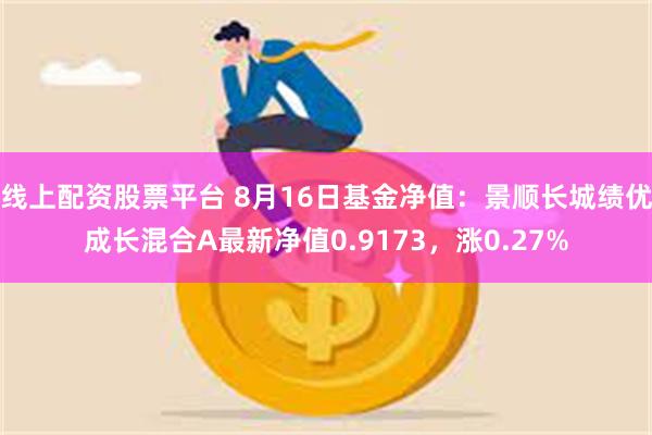 线上配资股票平台 8月16日基金净值：景顺长城绩优成长混合A最新净值0.9173，涨0.27%