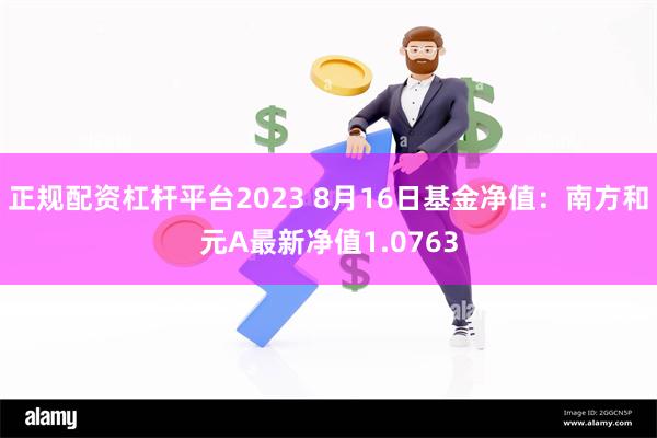 正规配资杠杆平台2023 8月16日基金净值：南方和元A最新净值1.0763