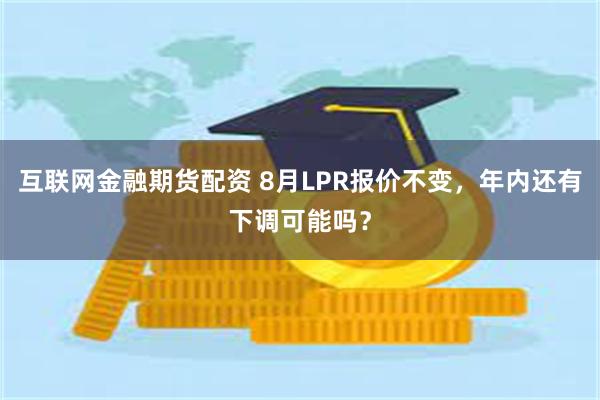 互联网金融期货配资 8月LPR报价不变，年内还有下调可能吗？