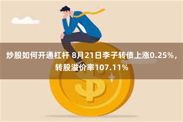 炒股如何开通杠杆 8月21日李子转债上涨0.25%，转股溢价率107.11%