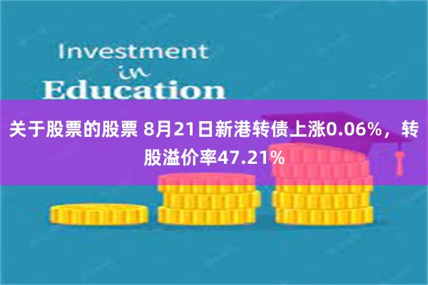 关于股票的股票 8月21日新港转债上涨0.06%，转股溢价率47.21%