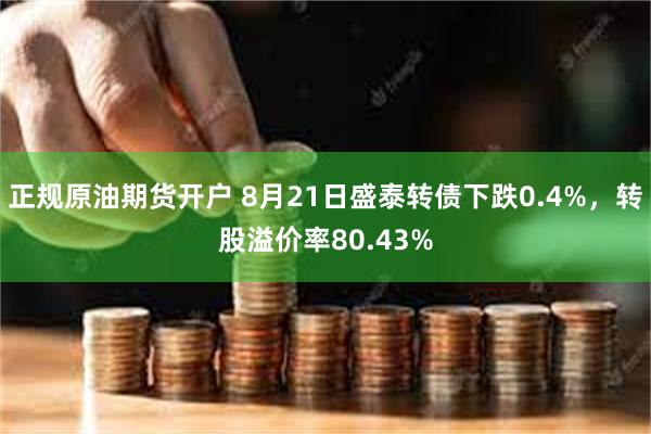 正规原油期货开户 8月21日盛泰转债下跌0.4%，转股溢价率80.43%