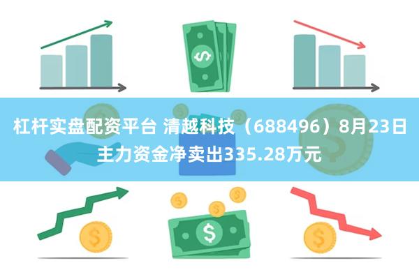 杠杆实盘配资平台 清越科技（688496）8月23日主力资金净卖出335.28万元