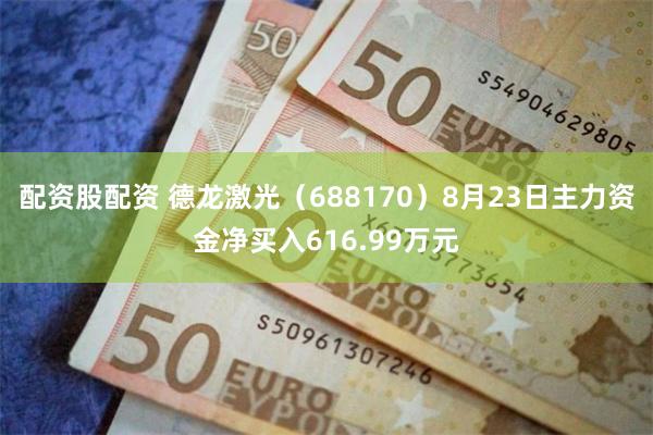 配资股配资 德龙激光（688170）8月23日主力资金净买入616.99万元