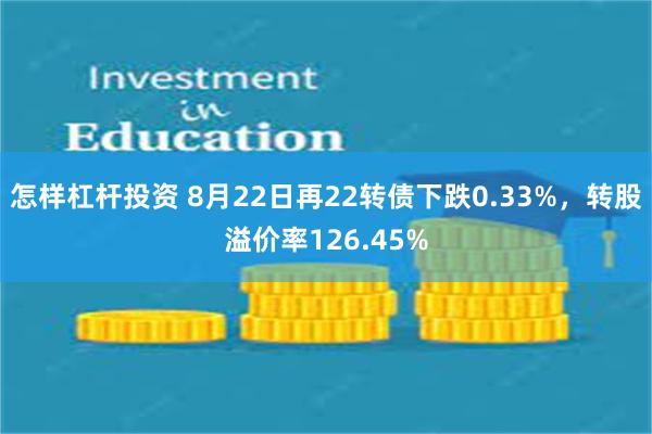 怎样杠杆投资 8月22日再22转债下跌0.33%，转股溢价率126.45%